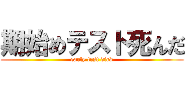 期始めテスト死んだ (early test died)