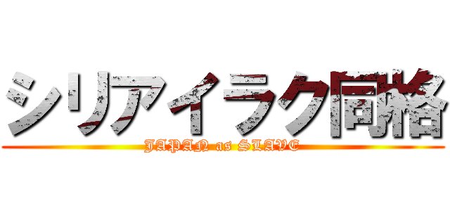 シリアイラク同格 (JAPAN as SLAVE)