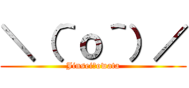 ＼（＾ｏ＾）／ (Jinsei　owata)