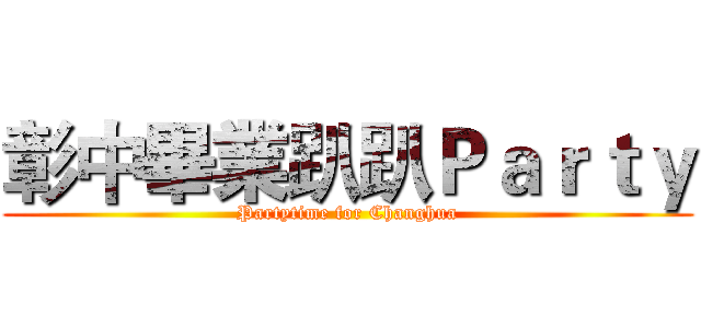 彰中畢業趴趴Ｐａｒｔｙ (Partytime for Changhua)