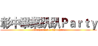 彰中畢業趴趴Ｐａｒｔｙ (Partytime for Changhua)