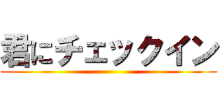 君にチェックイン ()