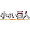 小さい巨人 (the small titan)