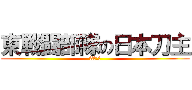 東戦闘部隊の日本刀主 (弱点キラー)