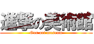 進撃の美術館 (Our art museum)