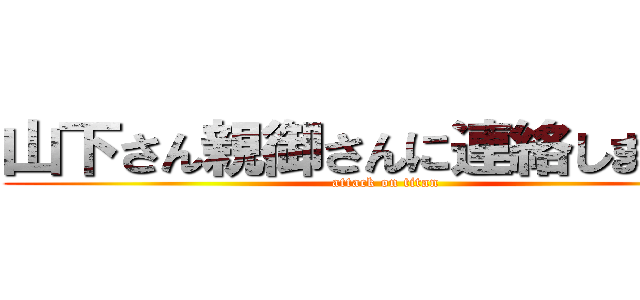 山下さん親御さんに連絡しましたあ (attack on titan)