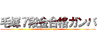 毛塚７段金合格ガンバ (all　perfect　fight)