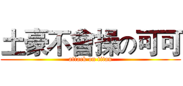 土豪不會操の可可 (attack on titan)