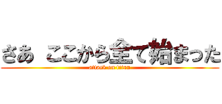 さあ ここから全て始まった (attack on titan)