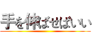 手を伸ばせばいい ()