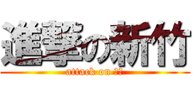 進撃の新竹 (attack on 小新)