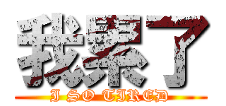 我累了 (I SO TIRED)