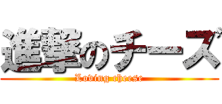 進撃のチーズ (Loving cheese)