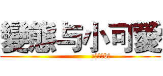 變態与小可愛 (                 »蠟筆ゞbノ)