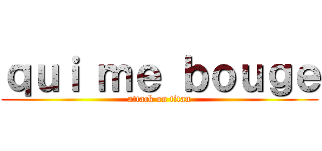ｑｕｉ ｍｅ ｂｏｕｇｅ (attack on titan)