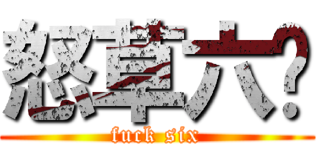 怒草六酱 (fuck six)