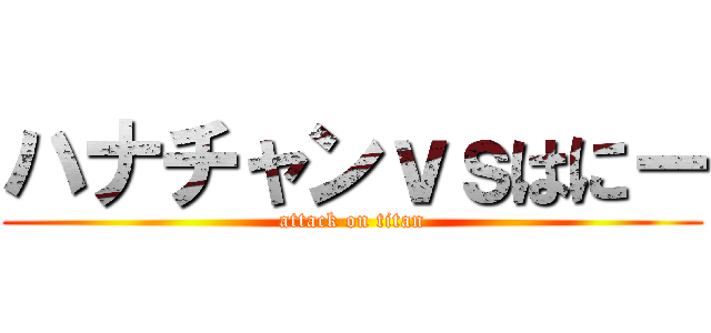 ハナチャンｖｓはにー (attack on titan)