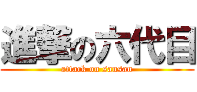 進撃の六代目 (attack on sansan)