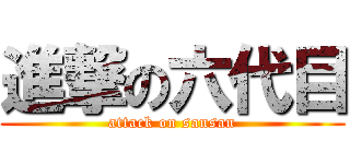 進撃の六代目 (attack on sansan)