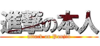 進撃の本人 (attack on Ponjin)