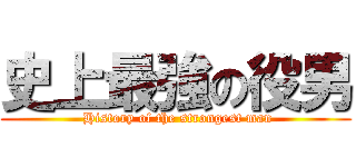 史上最強の役男 ( History of the strongest man)