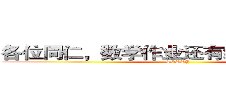 各位同仁，数学作业还有综合的２和３哦 (SORRY)
