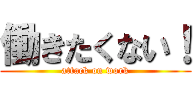 働きたくない！ (attack on work)