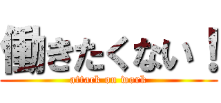 働きたくない！ (attack on work)