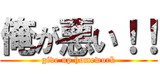 俺が悪い！！ (give up homework)