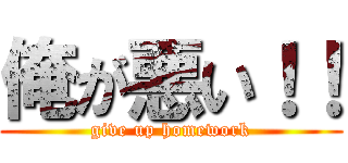 俺が悪い！！ (give up homework)