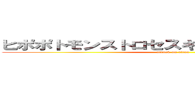 ヒポポトモンストロセスキッペダリオフォビア (attack on titan)
