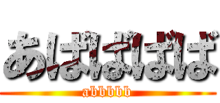 あばばばば (abbbbb)