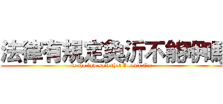 法律有規定奐沂不能咿嗎 (is the law said that I can't Eee)