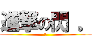 進撃の閃 。 (閃)