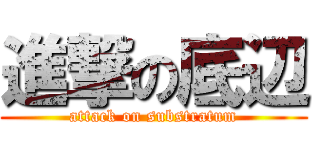 進撃の底辺 (attack on substratum)