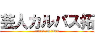 芸人カルパス拓 (attack on titan)