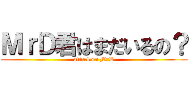 ＭｒＤ君はまだいるの？ (attack on MrD)