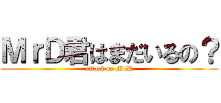 ＭｒＤ君はまだいるの？ (attack on MrD)