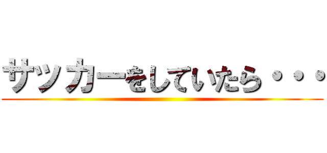 サッカーをしていたら・・・ ()