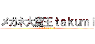 メガネ大魔王ｔａｋｕｍｉ (attack on titan)