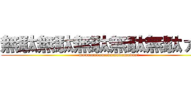 無駄無駄無駄無駄無駄ァ！！ (mudamudamudamudamudaa!)
