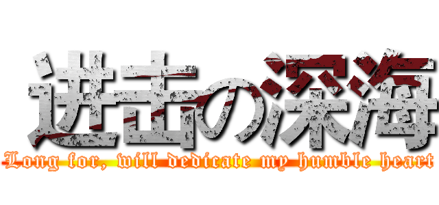  进击の深海 ( Long for, will dedicate my humble heart)