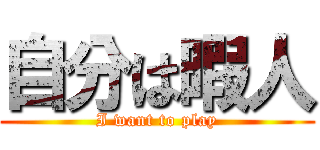 自分は暇人 (I want to play)