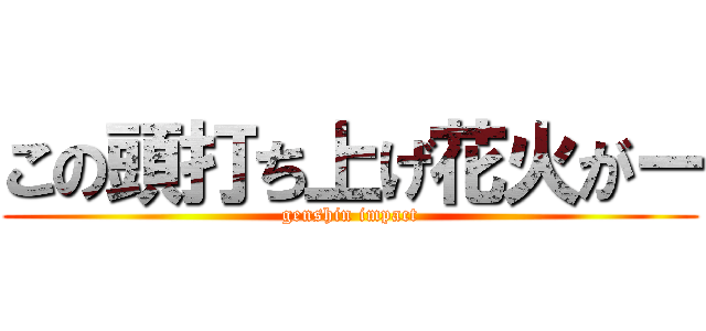 この頭打ち上げ花火がー (genshin impact)