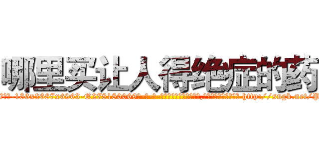 哪里买让人得绝症的药 (哪里买让人得绝症的药【电-186x2687x6963-Q278180069元-吉-药-业】我们做的是长期生意,靠的是老客户长期支持 http://sngk.net/PeBG8v
)