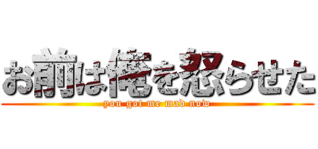 お前は俺を怒らせた (you got me mad now)