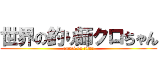 世界の釣り師クロちゃん (attack on titan)