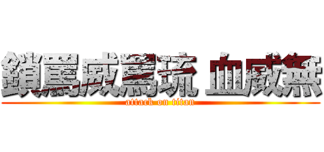 鎖罵威罵琉 血威無 (attack on titan)