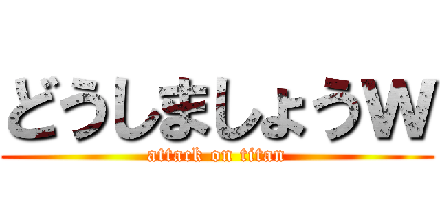 どうしましょうｗ (attack on titan)