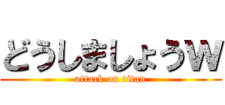 どうしましょうｗ (attack on titan)